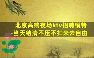 北京高端夜场ktv招聘模特-当天结清不压不扣来去自由