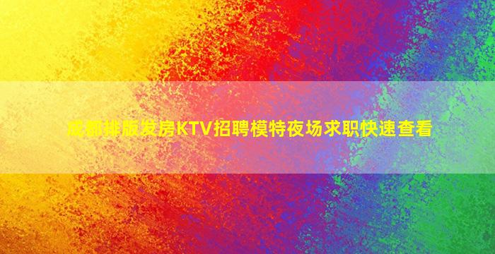 成都排版发房KTV招聘模特夜场求职快速查看